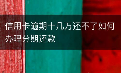 信用卡逾期十几万还不了如何办理分期还款