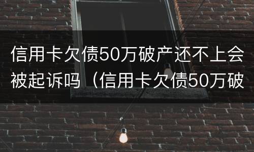 信用卡欠债50万破产还不上会被起诉吗（信用卡欠债50万破产还不上会被起诉吗知乎）