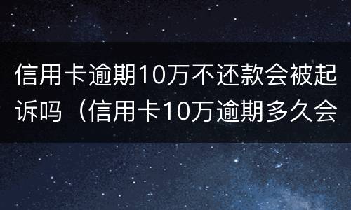 信用卡逾期10万不还款会被起诉吗（信用卡10万逾期多久会被起诉）