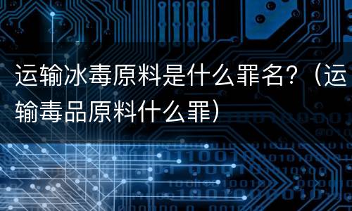 运输冰毒原料是什么罪名?（运输毒品原料什么罪）