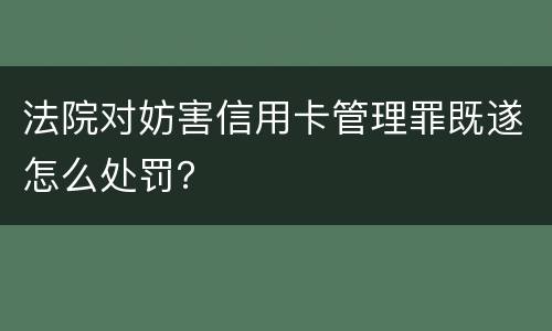 法院对妨害信用卡管理罪既遂怎么处罚？