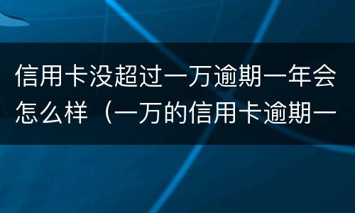 信用卡没超过一万逾期一年会怎么样（一万的信用卡逾期一年每个月还1000可以吗）