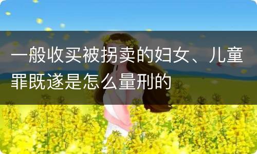 一般收买被拐卖的妇女、儿童罪既遂是怎么量刑的