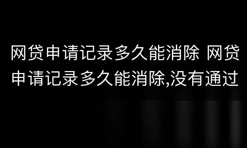 网贷申请记录多久能消除 网贷申请记录多久能消除,没有通过