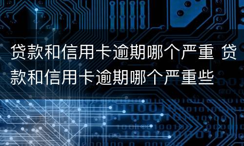 贷款和信用卡逾期哪个严重 贷款和信用卡逾期哪个严重些