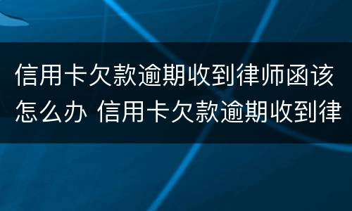 信用卡欠款逾期收到律师函该怎么办 信用卡欠款逾期收到律师函该怎么办呢