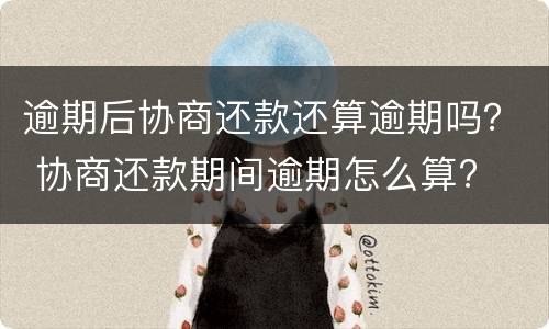 逾期后协商还款还算逾期吗？ 协商还款期间逾期怎么算?