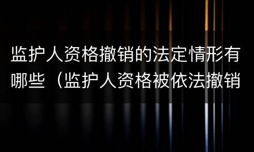 监护人资格撤销的法定情形有哪些（监护人资格被依法撤销的法律后果）
