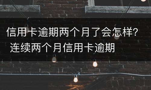 信用卡逾期两个月了会怎样？ 连续两个月信用卡逾期