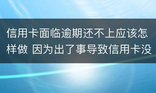 信用卡面临逾期还不上应该怎样做 因为出了事导致信用卡没还逾期严重怎么办