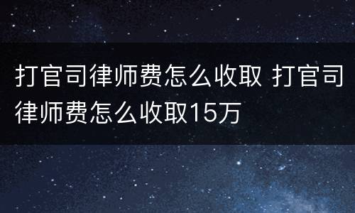 打官司律师费怎么收取 打官司律师费怎么收取15万