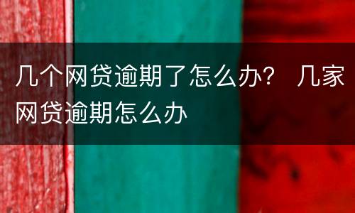 几个网贷逾期了怎么办？ 几家网贷逾期怎么办
