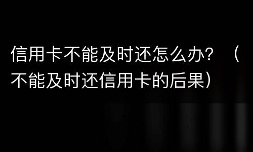 信用卡不能及时还怎么办？（不能及时还信用卡的后果）