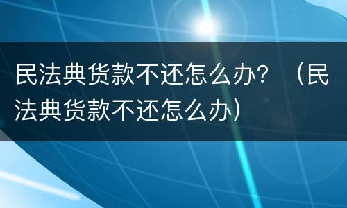民法典货款不还怎么办？（民法典货款不还怎么办）