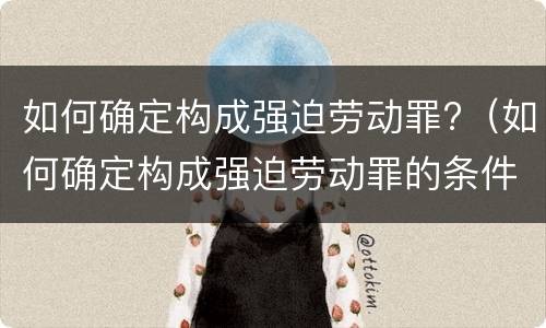 如何确定构成强迫劳动罪?（如何确定构成强迫劳动罪的条件）