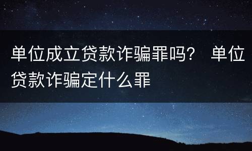单位成立贷款诈骗罪吗？ 单位贷款诈骗定什么罪
