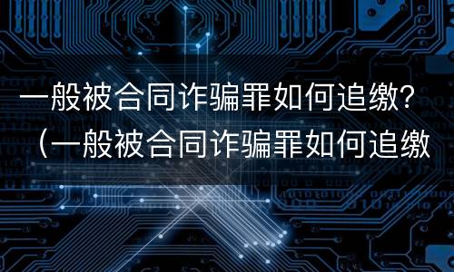 一般被合同诈骗罪如何追缴？（一般被合同诈骗罪如何追缴财产）