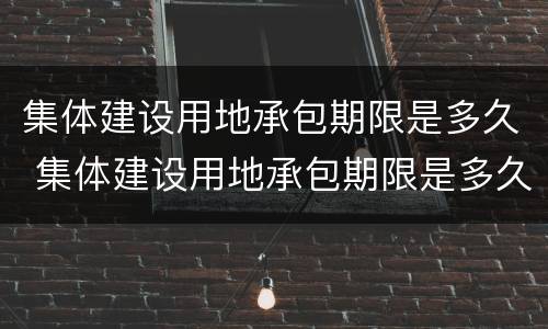 集体建设用地承包期限是多久 集体建设用地承包期限是多久的