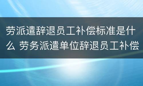 劳派遣辞退员工补偿标准是什么 劳务派遣单位辞退员工补偿标准2019