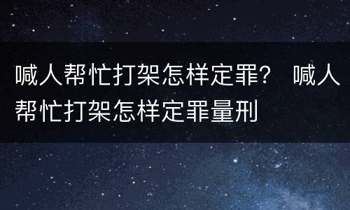 喊人帮忙打架怎样定罪？ 喊人帮忙打架怎样定罪量刑