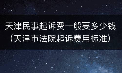 天津民事起诉费一般要多少钱（天津市法院起诉费用标准）