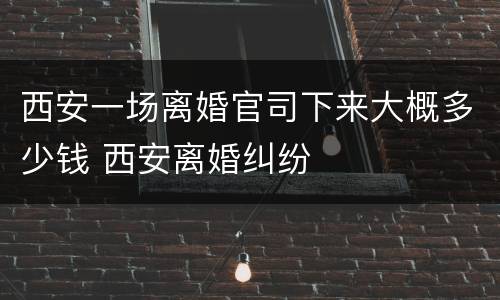 西安一场离婚官司下来大概多少钱 西安离婚纠纷