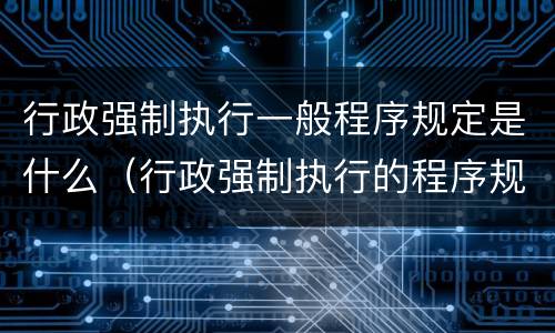 行政强制执行一般程序规定是什么（行政强制执行的程序规定）