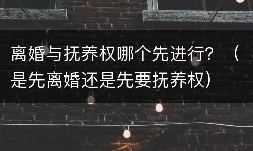 离婚与抚养权哪个先进行？（是先离婚还是先要抚养权）