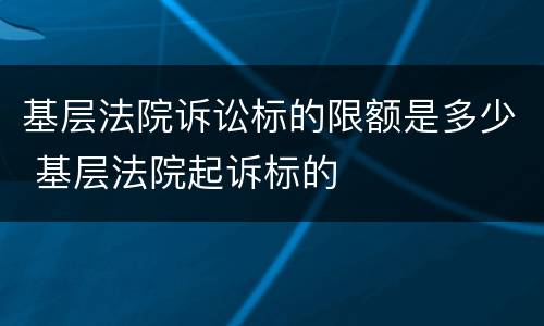 基层法院诉讼标的限额是多少 基层法院起诉标的