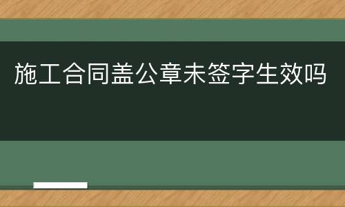 施工合同盖公章未签字生效吗