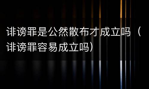诽谤罪是公然散布才成立吗（诽谤罪容易成立吗）