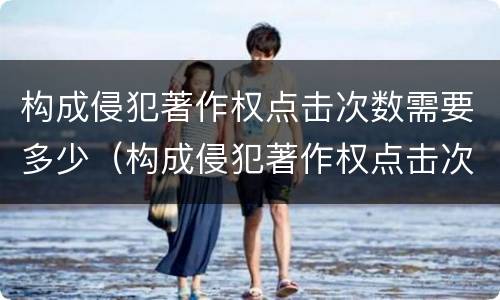 构成侵犯著作权点击次数需要多少（构成侵犯著作权点击次数需要多少判刑）