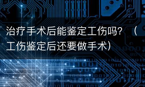 治疗手术后能鉴定工伤吗？（工伤鉴定后还要做手术）