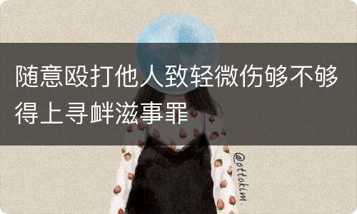 随意殴打他人致轻微伤够不够得上寻衅滋事罪