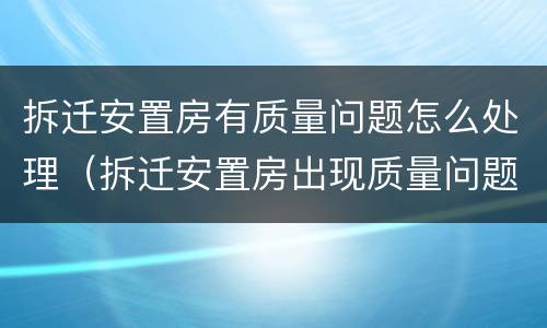 拆迁安置房有质量问题怎么处理（拆迁安置房出现质量问题怎么办）