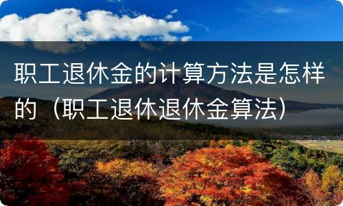 职工退休金的计算方法是怎样的（职工退休退休金算法）