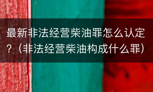 最新非法经营柴油罪怎么认定?（非法经营柴油构成什么罪）