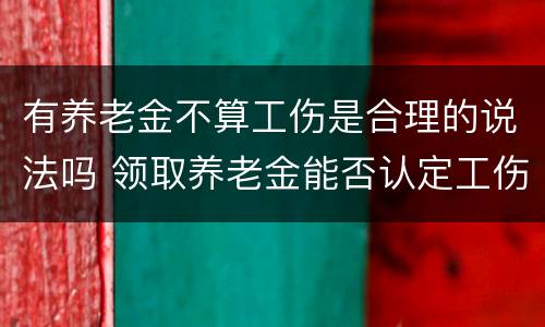 有养老金不算工伤是合理的说法吗 领取养老金能否认定工伤