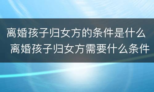 离婚孩子归女方的条件是什么 离婚孩子归女方需要什么条件