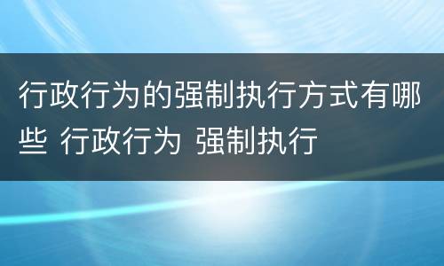 行政行为的强制执行方式有哪些 行政行为 强制执行