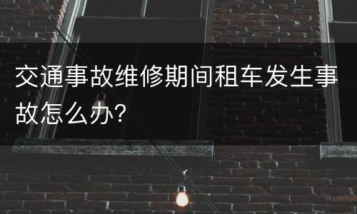 交通事故维修期间租车发生事故怎么办？