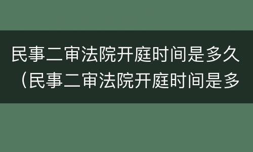 民事二审法院开庭时间是多久（民事二审法院开庭时间是多久啊）