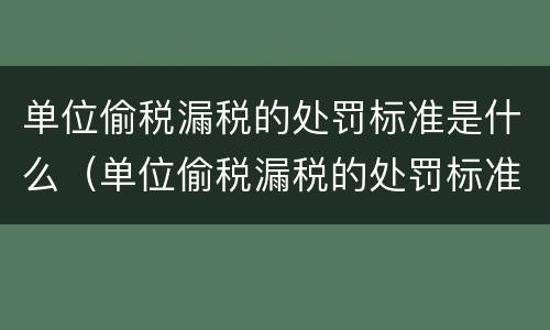 单位偷税漏税的处罚标准是什么（单位偷税漏税的处罚标准是什么样的）