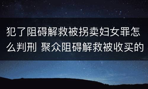 犯了阻碍解救被拐卖妇女罪怎么判刑 聚众阻碍解救被收买的妇女儿童罪与妨害公务罪