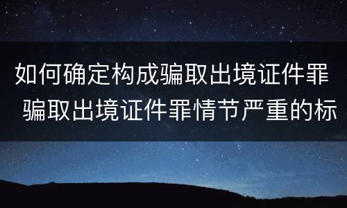 如何确定构成骗取出境证件罪 骗取出境证件罪情节严重的标准