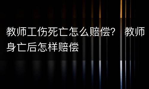 教师工伤死亡怎么赔偿？ 教师身亡后怎样赔偿