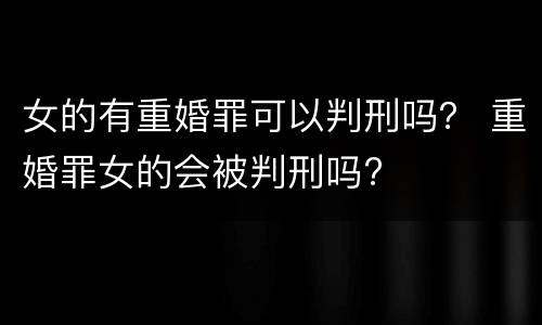 女的有重婚罪可以判刑吗？ 重婚罪女的会被判刑吗?