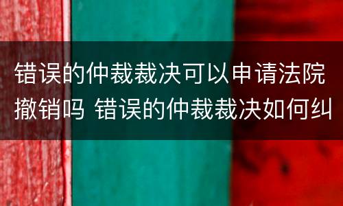 错误的仲裁裁决可以申请法院撤销吗 错误的仲裁裁决如何纠正