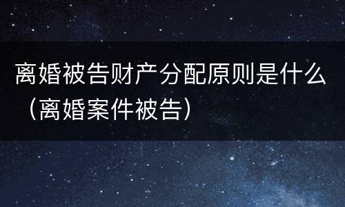 离婚被告财产分配原则是什么（离婚案件被告）