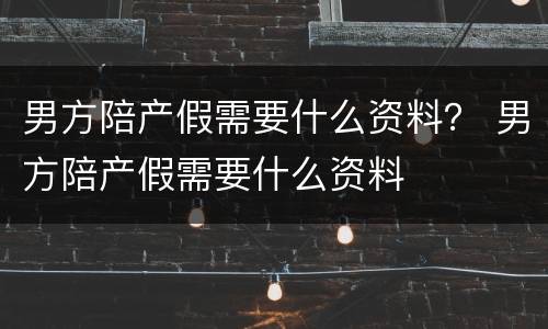 男方陪产假需要什么资料？ 男方陪产假需要什么资料
